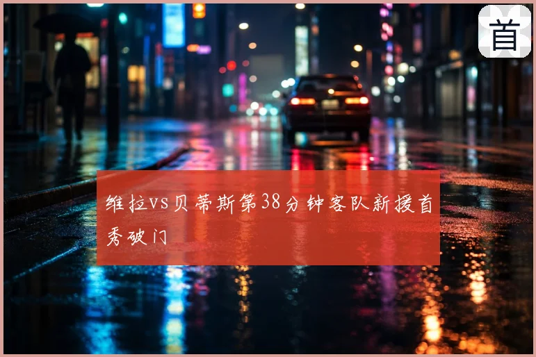 维拉vs贝蒂斯第38分钟客队新援首秀破门