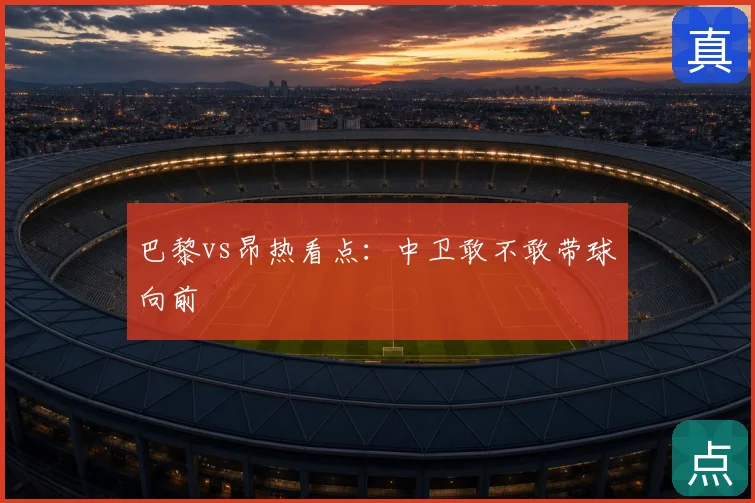 巴黎vs昂热看点:中卫敢不敢带球向前