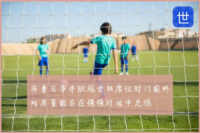 布鲁日争夺欧冠晋级席位时门前终结质量能否在强强对话中兑现