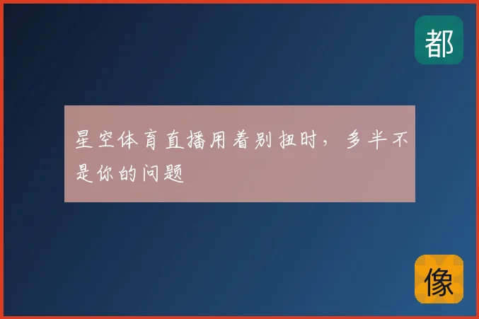 星空体育直播用着别扭时，多半不是你的问题