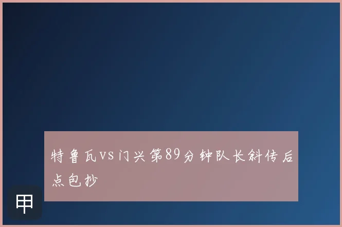 特鲁瓦vs门兴第89分钟队长斜传后点包抄