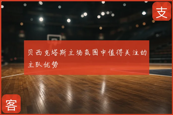 贝西克塔斯主场氛围中值得关注的主队优势