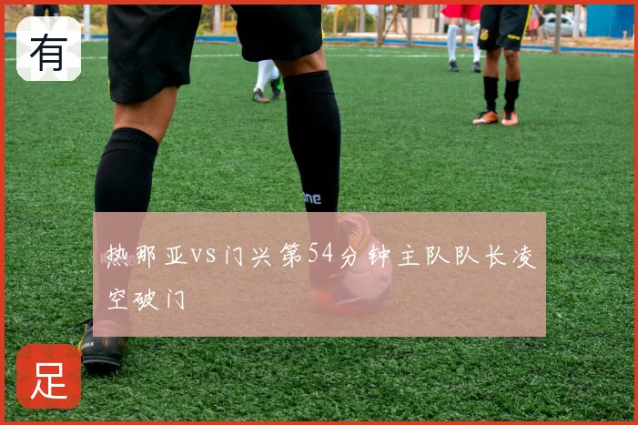 热那亚vs门兴第54分钟主队队长凌空破门